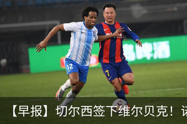 【早报】切尔西签下维尔贝克！诺尔高加盟埃弗顿队！