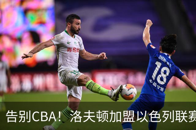 告别CBA！洛夫顿加盟以色列联赛，上海男篮新赛季冲冠遭遇考验