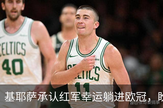 基耶萨承认红军幸运躺进欧冠，盼伊劳拉时代开启救赎新篇