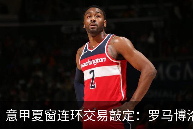 意甲夏窗连环交易敲定：罗马博洛尼亚互换前锋，周二集中体检