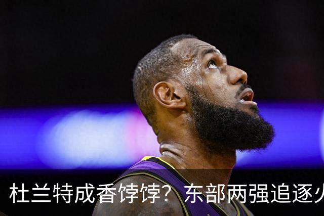杜兰特成香饽饽？东部两强追逐火箭球星！斯通可逢高交易，战绩决定去留