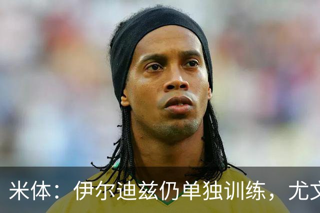 米体：伊尔迪兹仍单独训练，尤文图斯对其伤情谨慎乐观