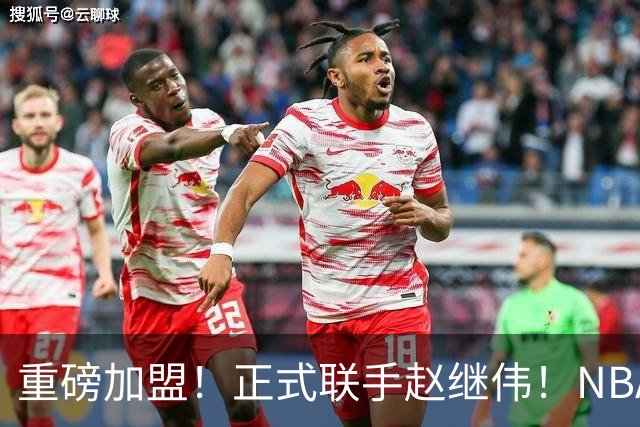 重磅加盟！正式联手赵继伟！NBA首轮猛兽大前锋