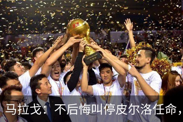 马拉戈：不后悔叫停皮尔洛任命，我认为他不合适
