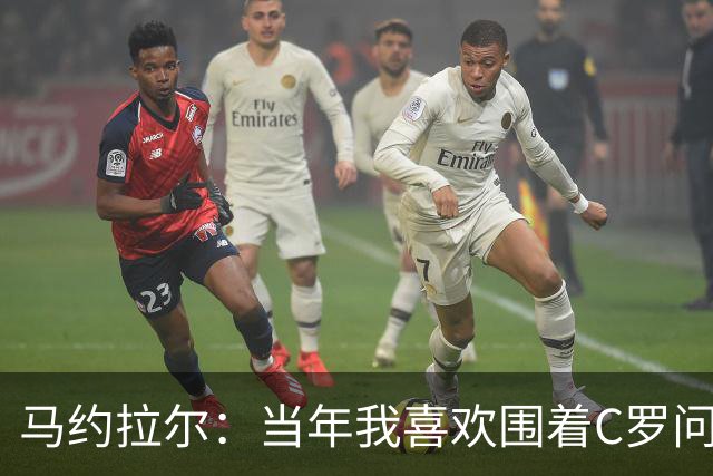 马约拉尔：当年我喜欢围着C罗问各种问题，关注他的一举一动