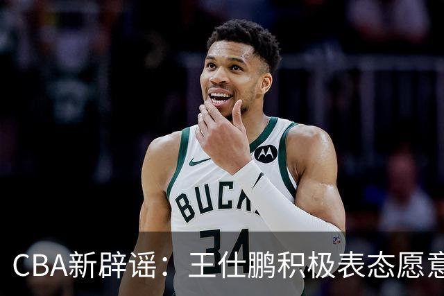 CBA新辟谣：王仕鹏积极表态愿意回归，易建联仍在考虑中！